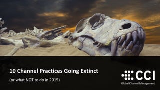 10 Channel Practices Going Extinct 
(or what NOT to do in 2015)  
