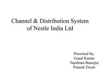 Channel & Distribution System 
of Nestle India Ltd 
Presented By: 
Gopal Kumar 
Tapabrata Banerjee 
Prateek Tiwari 
 