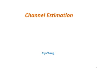 Channel Estimation
Jay Chang
1
 