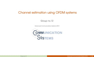 Channel estimation using OFDM systems
Group no.12
Advanced Communications Systems 2014
Group no.12 Advanced Communications Systems 2014 1 / 26
 