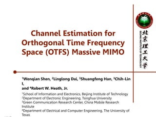 IEEE ICC’2019——Channel Estimation for Orthogonal Time Frequency Space (OTFS) Massive 1/17
BEIJING
INSTITUTE
OF
TECHNOLOGY
Channel Estimation for
Orthogonal Time Frequency
Space (OTFS) Massive MIMO
1Wenqian Shen, 2Linglong Dai, 3Shuangfeng Han, 3Chih-Lin
I,
and 4Robert W. Heath, Jr.
1School of Information and Electronics, Beijing Institute of Technology
2Department of Electronic Engineering, Tsinghua University
3Green Communication Research Center, China Mobile Research
Institute
4Department of Electrical and Computer Engineering, The University of
Texas
 