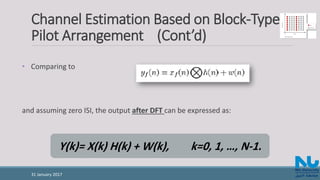 Channel Estimation Based on Block-Type
Pilot Arrangement (Cont’d)
• Comparing to
and assuming zero ISI, the output after DFT can be expressed as:
Y(k)= X(k) H(k) + W(k), k=0, 1, …, N-1.
31 January 2017
 