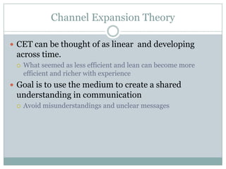 Channel Expansion Theory
 CET can be thought of as linear and developing

across time.


What seemed as less efficient and lean can become more
efficient and richer with experience

 Goal is to use the medium to create a shared

understanding in communication


Avoid misunderstandings and unclear messages

 