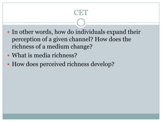CET
 In other words, how do individuals expand their

perception of a given channel? How does the
richness of a medium change?
 What is media richness?
 How does perceived richness develop?

 