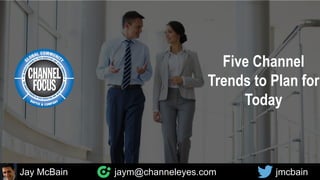 Five Channel
Trends to Plan for
Today
Jay McBain jaym@channeleyes.com jmcbain
 