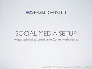 SOCIAL MEDIA SETUP
weitestgehend automatisierte Contentverbreitung




                    Copyright 1999-2011 Roland Schopp;Arachno GmbH; http://www.arachno.de
 