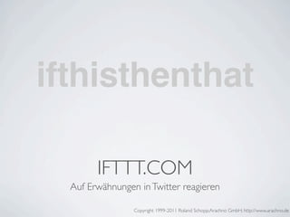 ifthisthenthat

        IFTTT.COM
  Auf Erwähnungen in Twitter reagieren

                 Copyright 1999-2011 Roland Schopp;Arachno GmbH; http://www.arachno.de
 