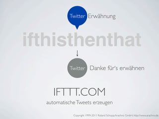Twitter Erwähnung




ifthisthenthat
           Twitter Danke für‘s erwähnen



    IFTTT.COM
  automatische Tweets erzeugen

             Copyright 1999-2011 Roland Schopp;Arachno GmbH; http://www.arachno.de
 