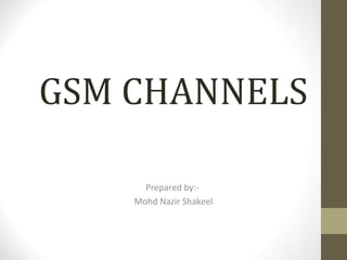 GSM CHANNELS
Prepared by:-
Mohd Nazir Shakeel
 