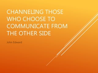 CHANNELING THOSE
WHO CHOOSE TO
COMMUNICATE FROM
THE OTHER SIDE
John Edward
 