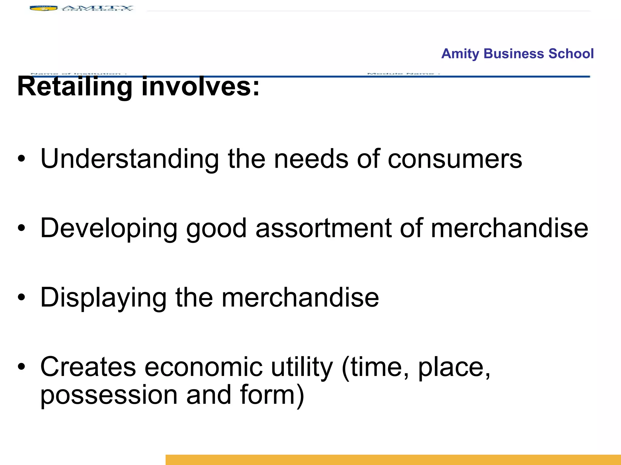 Retailing involves: Understanding the needs of consumers Developing good assortment of merchandise Displaying the merchandise Creates economic utility (time, place, possession and form)  
