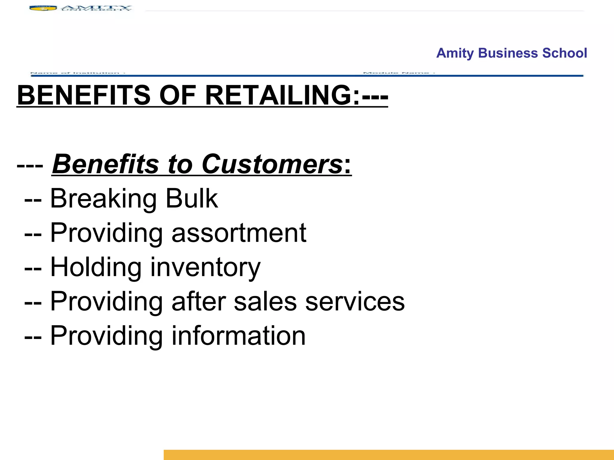 BENEFITS OF RETAILING:--- ---  Benefits to Customers : -- Breaking Bulk -- Providing assortment -- Holding inventory -- Providing after sales services -- Providing information 