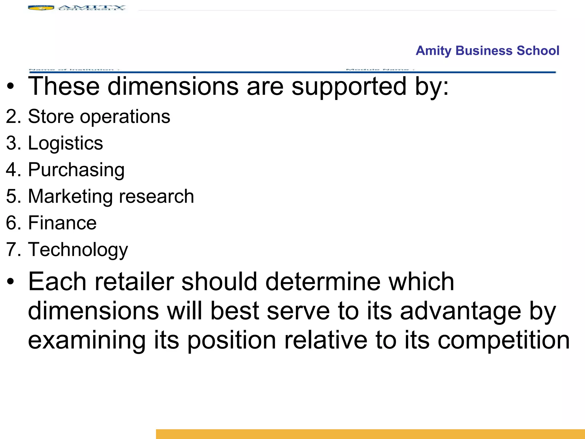 These dimensions are supported by: Store operations Logistics Purchasing Marketing research Finance Technology Each retailer should determine which dimensions will best serve to its advantage by examining its position relative to its competition 