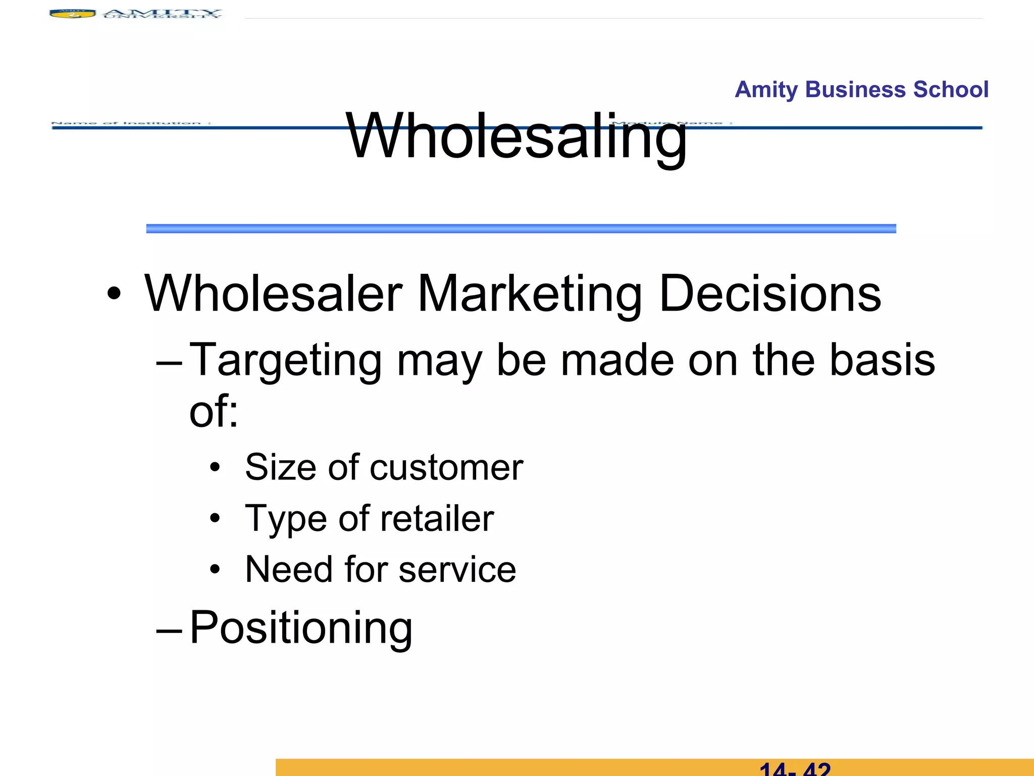 Wholesaler Marketing Decisions Targeting may be made on the basis of: Size of customer Type of retailer Need for service Positioning Wholesaling 14-  