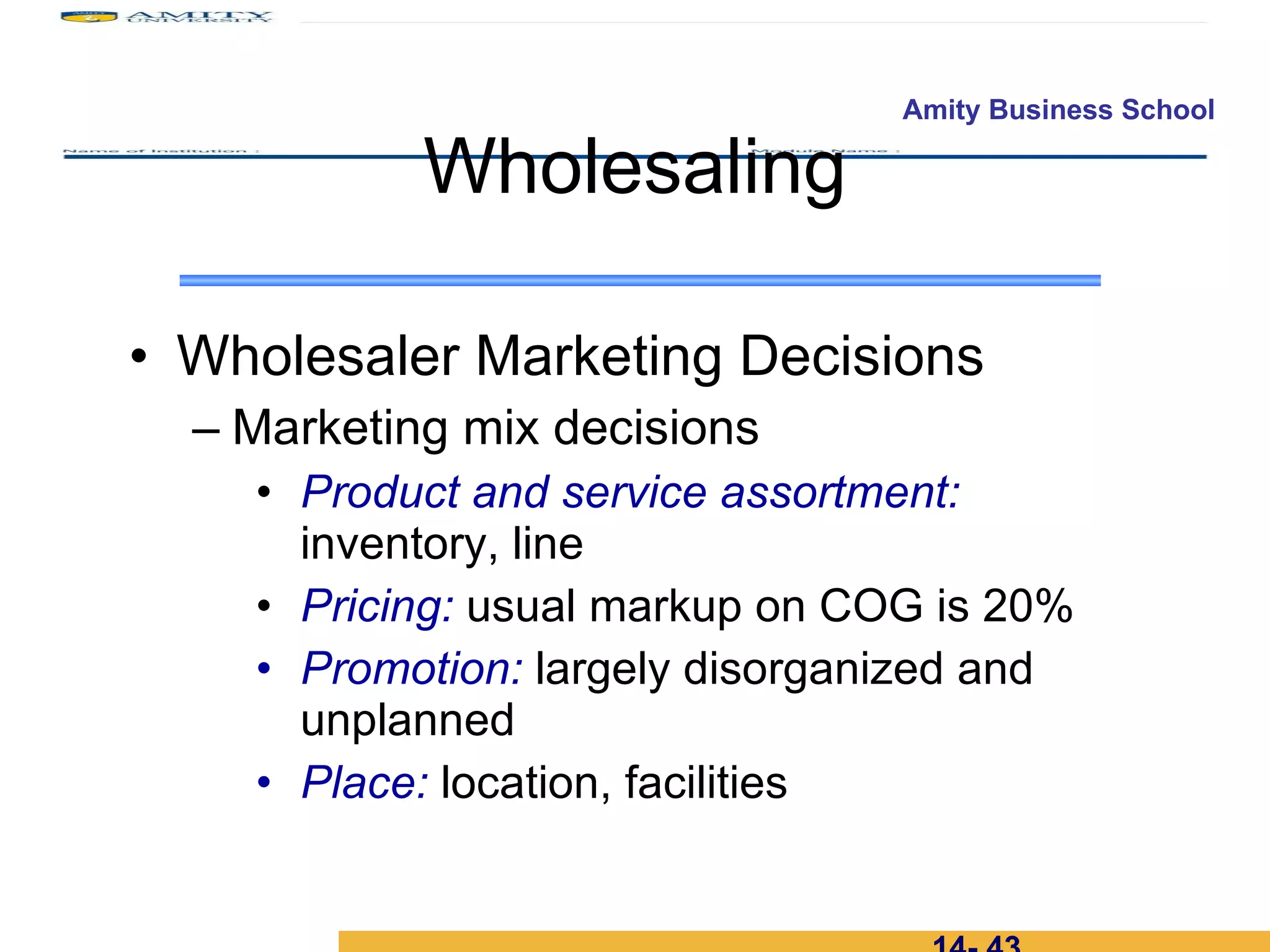 Wholesaler Marketing Decisions Marketing mix decisions Product and service assortment:    inventory, line Pricing:  usual markup on COG is 20% Promotion:  largely disorganized and   unplanned Place:  location, facilities Wholesaling 14-  
