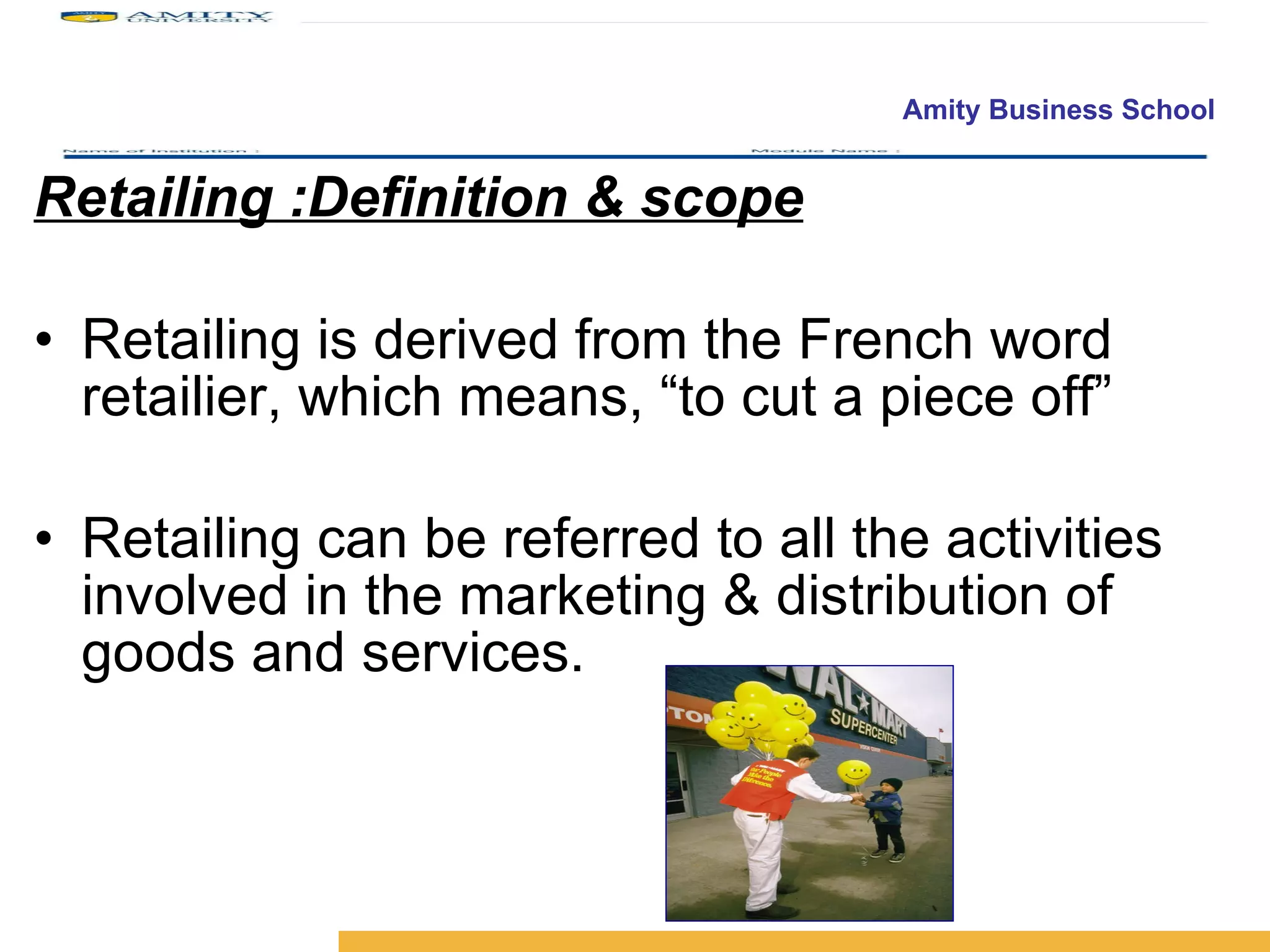 Retailing :Definition & scope Retailing is derived from the French word retailier, which means, “to cut a piece off” Retailing can be referred to all the activities involved in the marketing & distribution of goods and services. 