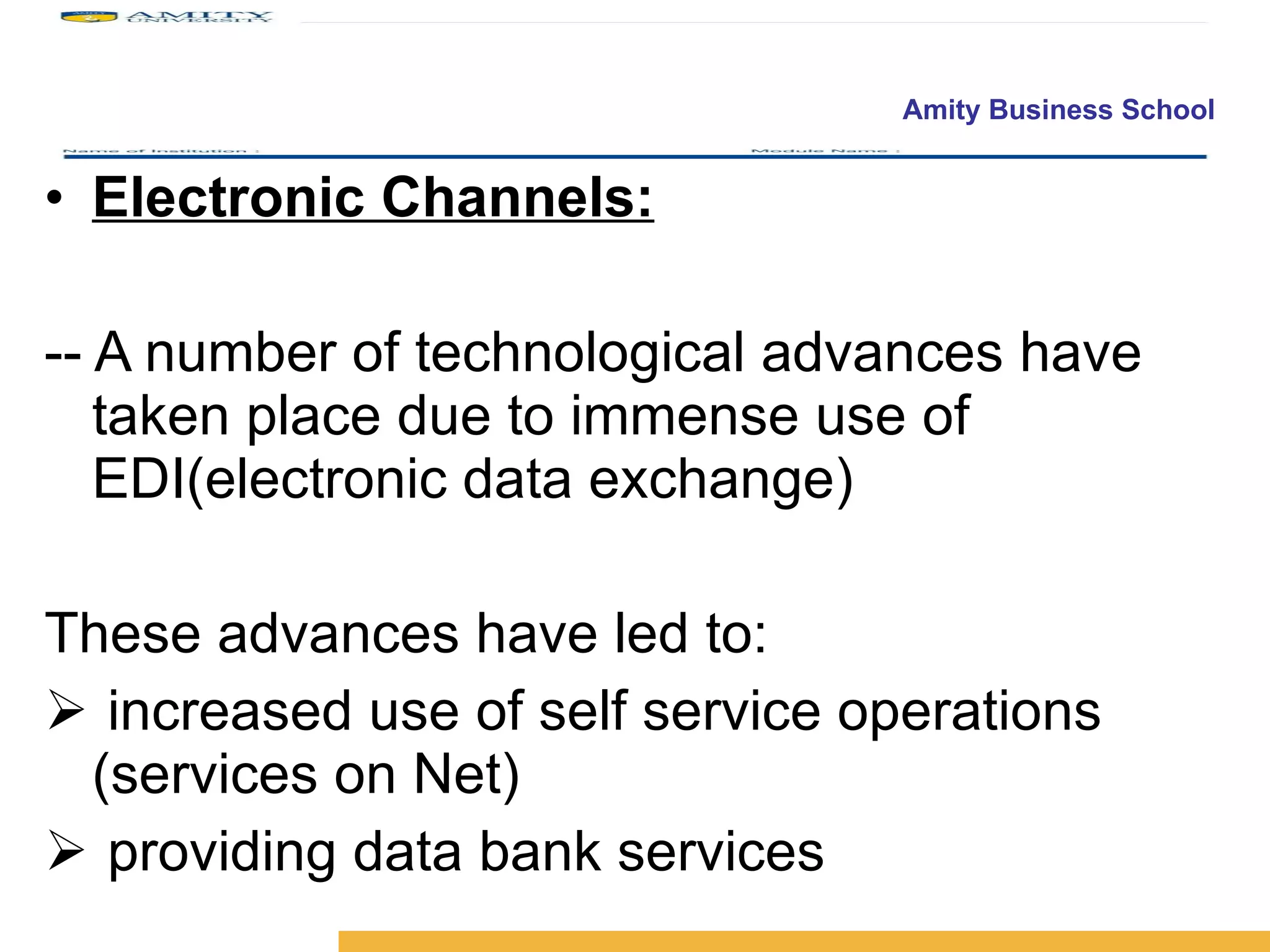Electronic Channels: -- A number of technological advances have taken place due to immense use of EDI(electronic data exchange) These advances have led to: increased use of self service operations (services on Net) providing data bank services 