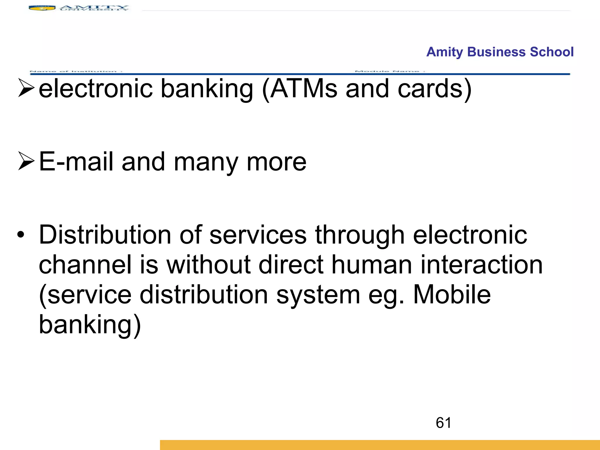 electronic banking (ATMs and cards) E-mail and many more Distribution of services through electronic channel is without direct human interaction (service distribution system eg. Mobile banking) 