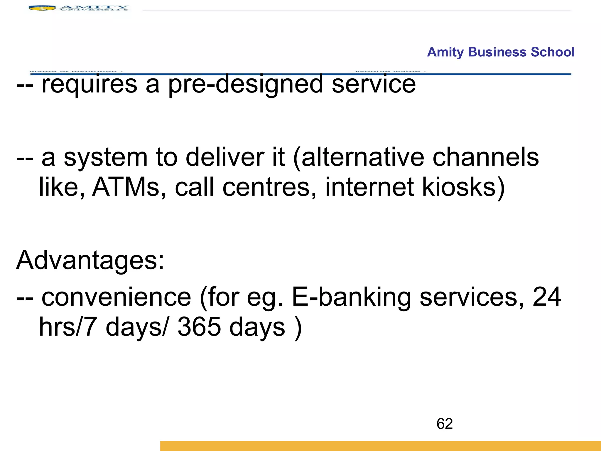 -- requires a pre-designed service -- a system to deliver it (alternative channels like, ATMs, call centres, internet kiosks) Advantages: -- convenience (for eg. E-banking services, 24 hrs/7 days/ 365 days ) 