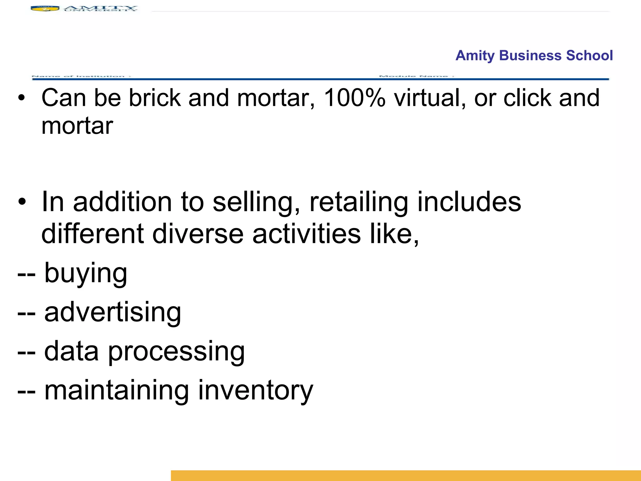 Can be brick and mortar, 100% virtual, or click and mortar In addition to selling, retailing includes different diverse activities like, -- buying -- advertising -- data processing -- maintaining inventory 