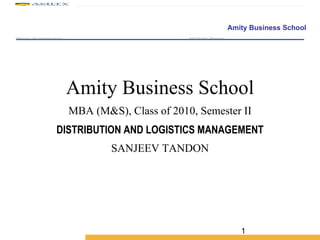 Amity Business School MBA (M&S), Class of 2010, Semester II DISTRIBUTION AND LOGISTICS MANAGEMENT SANJEEV TANDON 