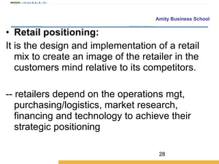 Retail positioning: It is the design and implementation of a retail mix to create an image of the retailer in the customers mind relative to its competitors. -- retailers depend on the operations mgt, purchasing/logistics, market research, financing and technology to achieve their strategic positioning  