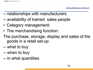 -- relationships with manufacturers -- availability of trained  sales people Category management: The merchandising function:  The purchase, storage, display and sales of the goods in a retail set-up -- what to buy -- when to buy -- in what quantities 