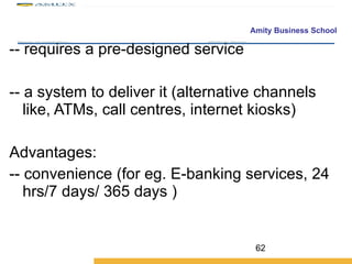 -- requires a pre-designed service -- a system to deliver it (alternative channels like, ATMs, call centres, internet kiosks) Advantages: -- convenience (for eg. E-banking services, 24 hrs/7 days/ 365 days ) 