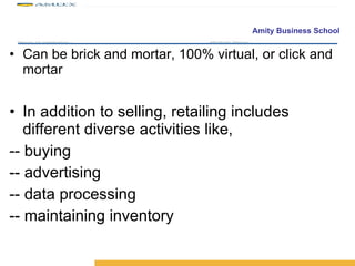 Can be brick and mortar, 100% virtual, or click and mortar In addition to selling, retailing includes different diverse activities like, -- buying -- advertising -- data processing -- maintaining inventory 