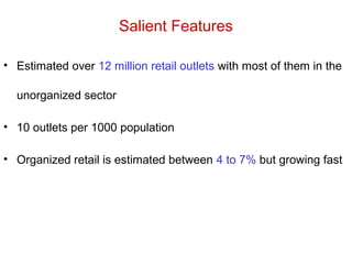 Salient Features
• Estimated over 12 million retail outlets with most of them in the
unorganized sector
• 10 outlets per 1000 population
• Organized retail is estimated between 4 to 7% but growing fast
 