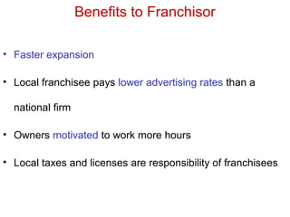 Benefits to Franchisor
• Faster expansion
• Local franchisee pays lower advertising rates than a
national firm
• Owners motivated to work more hours
• Local taxes and licenses are responsibility of franchisees
 