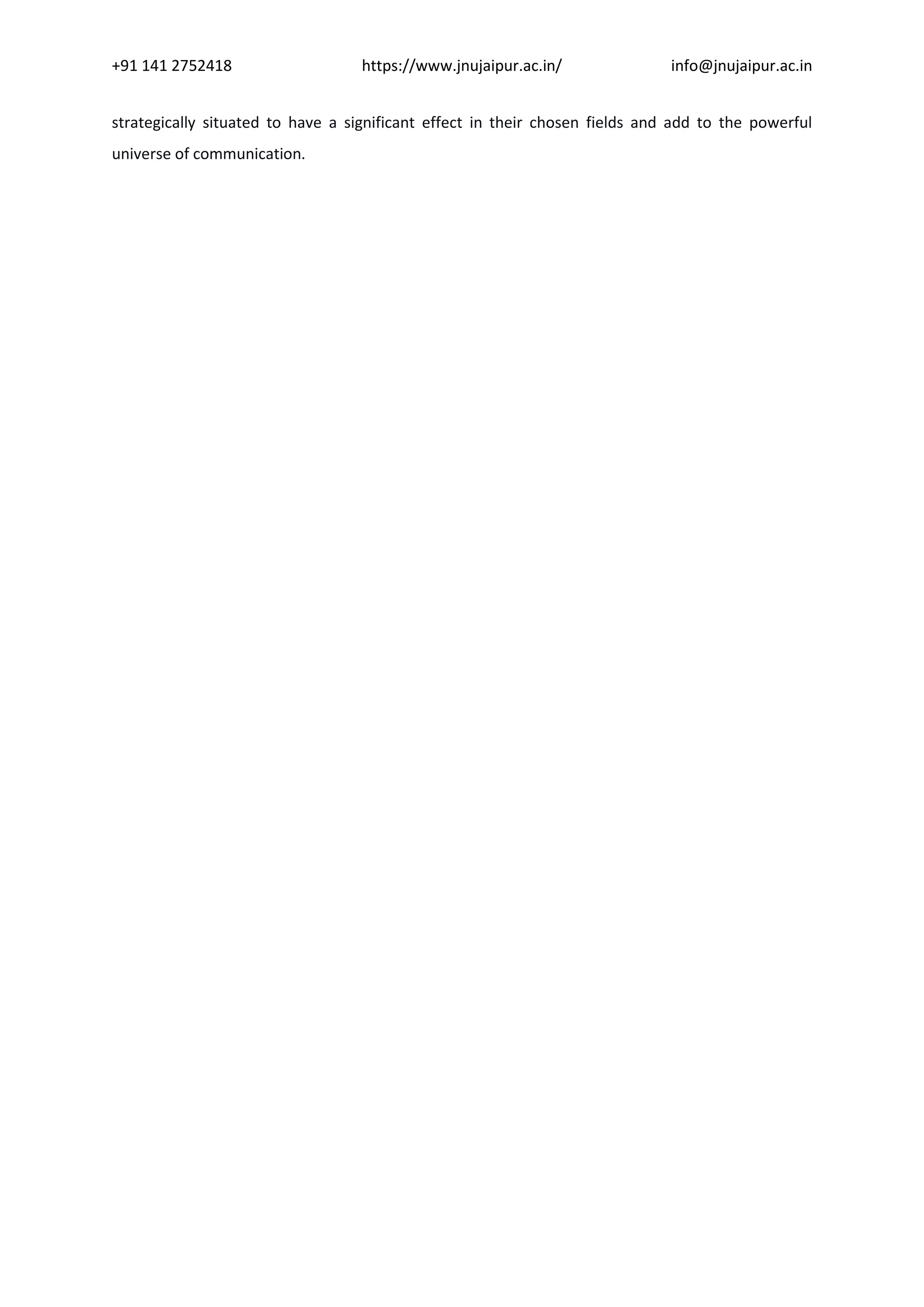 +91 141 2752418 https://www.jnujaipur.ac.in/ info@jnujaipur.ac.in
strategically situated to have a significant effect in their chosen fields and add to the powerful
universe of communication.
 