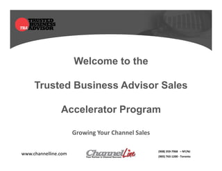 Welcome to the

     Trusted Business Advisor Sales

                Accelerator Program

                      Growing Your Channel Sales

                                                            (908) 359-7968 – NY/NJ
www.channelline.com                                         (905) 763-1200 - Toronto
                          Your Partner in Channel Success
 