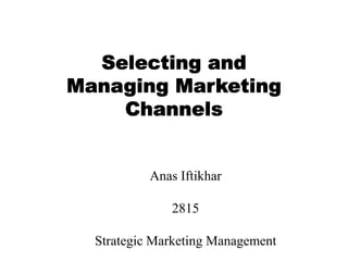 Selecting andManaging Marketing Channels AnasIftikhar 2815 Strategic Marketing Management 
