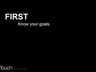 FIRST
  Know your goals.
 