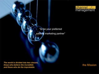 the Mission The world is divided into two classes, those who believe the incredible and those who do the improbable “ to be your preferred sales & marketing partner” 