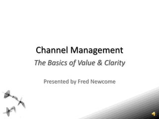 Channel Management The Basics of Value & Clarity Presented by Fred Newcome 