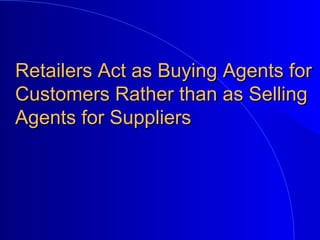 Retailers Act as Buying Agents forRetailers Act as Buying Agents for
Customers Rather than as SellingCustomers Rather than as Selling
Agents for SuppliersAgents for Suppliers
 