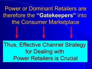 Power or Dominant Retailers arePower or Dominant Retailers are
therefore thetherefore the “Gatekeepers”“Gatekeepers” intointo
the Consumer Marketplacethe Consumer Marketplace
Thus, Effective Channel StrategyThus, Effective Channel Strategy
for Dealing withfor Dealing with
Power Retailers is CrucialPower Retailers is Crucial
 