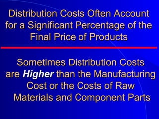 Distribution Costs Often AccountDistribution Costs Often Account
for a Significant Percentage of thefor a Significant Percentage of the
Final Price of ProductsFinal Price of Products
Sometimes Distribution CostsSometimes Distribution Costs
areare HigherHigher than the Manufacturingthan the Manufacturing
Cost or the Costs of RawCost or the Costs of Raw
Materials and Component PartsMaterials and Component Parts
 