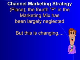 Channel Marketing StrategyChannel Marketing Strategy
(Place); the fourth “P” in the(Place); the fourth “P” in the
Marketing Mix hasMarketing Mix has
been largely neglectedbeen largely neglected
But this is changing....But this is changing....
 