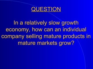 QUESTIONQUESTION
In a relatively slow growthIn a relatively slow growth
economy, how can an individualeconomy, how can an individual
company selling mature products incompany selling mature products in
mature markets grow?mature markets grow?
 