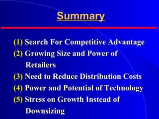SummarySummary
(1)(1) Search For Competitive AdvantageSearch For Competitive Advantage
(2)(2) Growing Size and Power ofGrowing Size and Power of
RetailersRetailers
(3)(3) Need to Reduce Distribution CostsNeed to Reduce Distribution Costs
(4)(4) Power and Potential of TechnologyPower and Potential of Technology
(5)(5) Stress on Growth Instead ofStress on Growth Instead of
DownsizingDownsizing
 