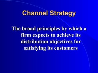 Channel StrategyChannel Strategy
The broad principles by which aThe broad principles by which a
firm expects to achieve itsfirm expects to achieve its
distribution objectives fordistribution objectives for
satisfying its customerssatisfying its customers
 