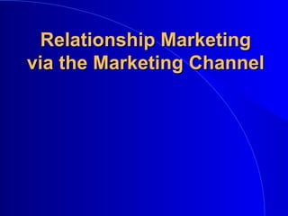 Relationship MarketingRelationship Marketing
via the Marketing Channelvia the Marketing Channel
 