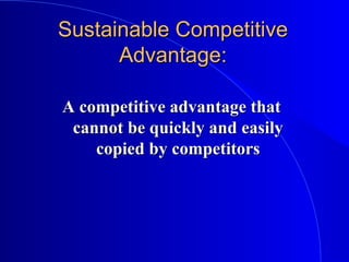 Sustainable CompetitiveSustainable Competitive
Advantage:Advantage:
A competitive advantage thatA competitive advantage that
cannot be quickly and easilycannot be quickly and easily
copied by competitorscopied by competitors
 