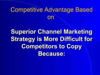 Competitive Advantage BasedCompetitive Advantage Based
onon
Superior Channel MarketingSuperior Channel Marketing
Strategy is More Difficult forStrategy is More Difficult for
Competitors to CopyCompetitors to Copy
Because:Because:
 