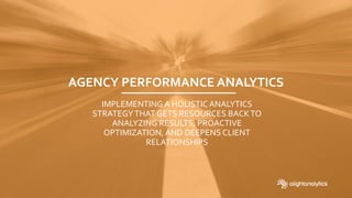 AGENCY PERFORMANCE ANALYTICS
IMPLEMENTING A HOLISTIC ANALYTICS
STRATEGYTHAT GETS RESOURCES BACKTO
ANALYZING RESULTS, PROACTIVE
OPTIMIZATION, AND DEEPENS CLIENT
RELATIONSHIPS
 