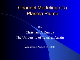 Channel Modeling of aChannel Modeling of a
Plasma PlumePlasma Plume
By
Christian D. Zuniga
The University of Texas at Austin
Wednesday August 24, 2005
 
