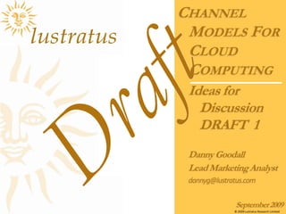 Ideas for DiscussionREV 2 Channel Models For Cloud Computing Danny Goodall Lead Marketing Analyst dannyg@lustratusrepama.com September 2009 